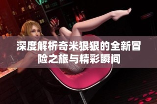 深度解析奇米狠狠的全新冒险之旅与精彩瞬间