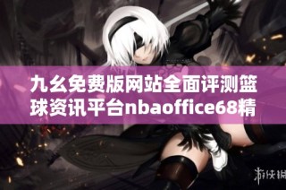 九幺免费版网站全面评测篮球资讯平台nbaoffice68精彩内容揭秘