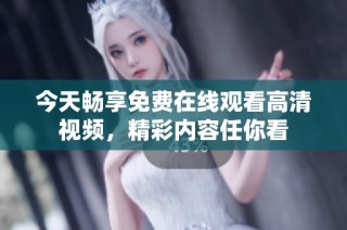 今天畅享免费在线观看高清视频，精彩内容任你看