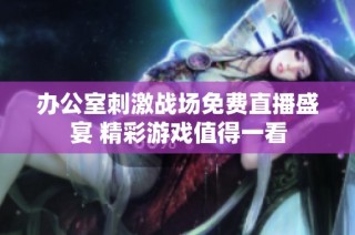 办公室刺激战场免费直播盛宴 精彩游戏值得一看