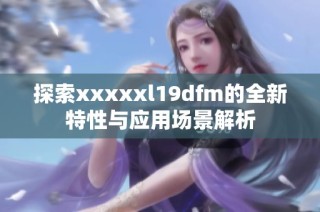 探索xxxxxl19dfm的全新特性与应用场景解析