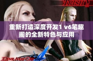 重新打造深度开发1 v6笔趣阁的全新特色与应用