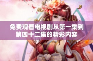 免费观看电视剧从第一集到第四十二集的精彩内容