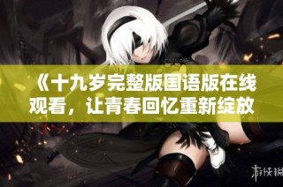 《十九岁完整版国语版在线观看，让青春回忆重新绽放》