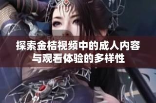 探索金桔视频中的成人内容与观看体验的多样性