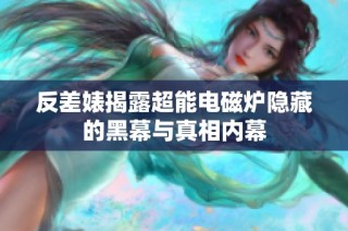 反差婊揭露超能电磁炉隐藏的黑幕与真相内幕
