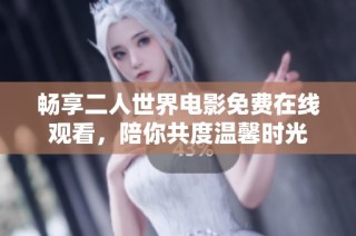畅享二人世界电影免费在线观看，陪你共度温馨时光