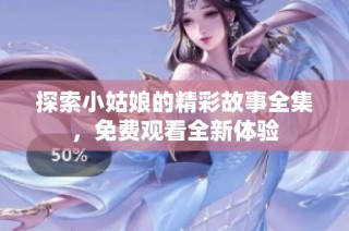 探索小姑娘的精彩故事全集，免费观看全新体验