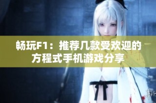 畅玩F1：推荐几款受欢迎的方程式手机游戏分享