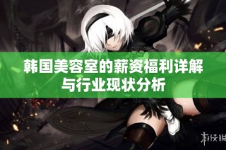 韩国美容室的薪资福利详解与行业现状分析