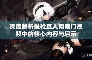 深度解析提枪直入两扇门视频中的核心内容与启示