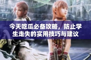 今天吃瓜必备攻略，防止学生走失的实用技巧与建议