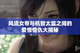 风流女帝与机智太监之间的爱恨情仇大揭秘