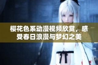 樱花色系动漫视频欣赏，感受春日浪漫与梦幻之美