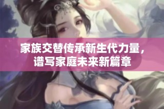 家族交替传承新生代力量，谱写家庭未来新篇章