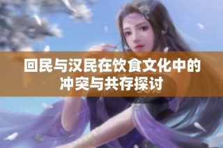 回民与汉民在饮食文化中的冲突与共存探讨