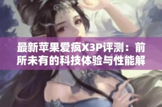 最新苹果爱疯X3P评测：前所未有的科技体验与性能解析