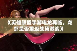 《英雄联盟手游电龙再临，龙虾是否重返战场激战》