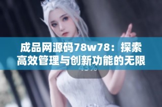 成品网源码78w78：探索高效管理与创新功能的无限可能