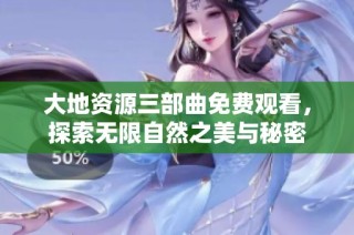 大地资源三部曲免费观看，探索无限自然之美与秘密