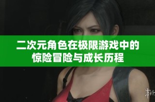 二次元角色在极限游戏中的惊险冒险与成长历程