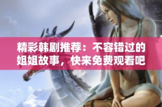 精彩韩剧推荐：不容错过的姐姐故事，快来免费观看吧！