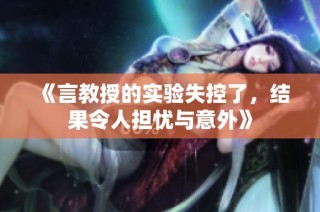 《言教授的实验失控了，结果令人担忧与意外》