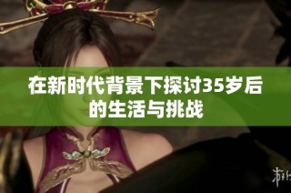 在新时代背景下探讨35岁后的生活与挑战