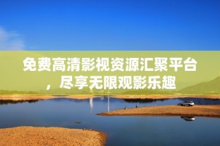 免费高清影视资源汇聚平台，尽享无限观影乐趣