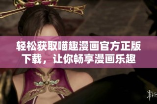 轻松获取喵趣漫画官方正版下载，让你畅享漫画乐趣