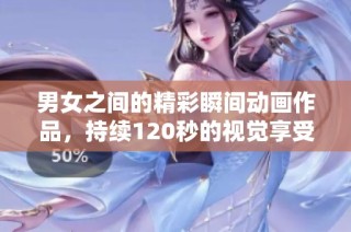 男女之间的精彩瞬间动画作品，持续120秒的视觉享受