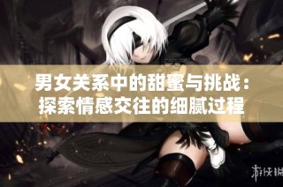 男女关系中的甜蜜与挑战：探索情感交往的细腻过程