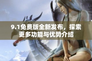 9.1免费版全新发布，探索更多功能与优势介绍