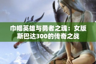 巾帼英雄与勇者之魂：女版斯巴达300的传奇之战