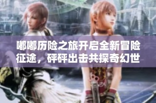 嘟嘟历险之旅开启全新冒险征途，砰砰出击共探奇幻世界