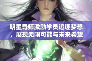 明星导师激励学员追逐梦想，展现无限可能与未来希望