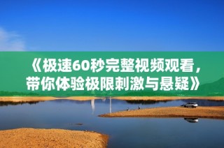 《极速60秒完整视频观看，带你体验极限刺激与悬疑》