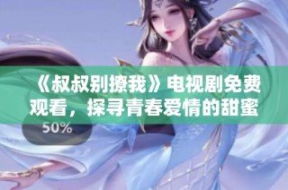 《叔叔别撩我》电视剧免费观看，探寻青春爱情的甜蜜与挑战