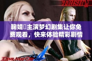 鞠婧祎主演梦幻剧集让你免费观看，快来体验精彩剧情！