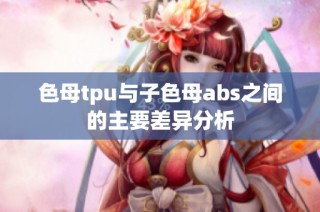色母tpu与子色母abs之间的主要差异分析