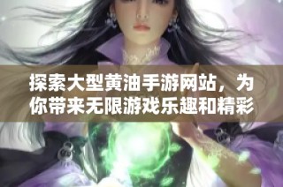 探索大型黄油手游网站，为你带来无限游戏乐趣和精彩体验
