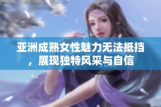 亚洲成熟女性魅力无法抵挡，展现独特风采与自信