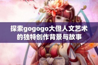 探索gogogo大但人文艺术的独特创作背景与故事