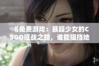 《免费游戏：暴躁少女的CSGO征战之路，谁能阻挡她的怒火》
