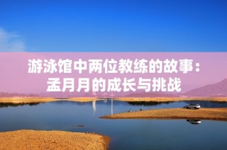 游泳馆中两位教练的故事：孟月月的成长与挑战