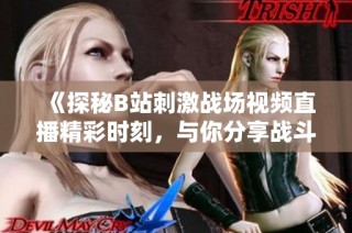《探秘B站刺激战场视频直播精彩时刻，与你分享战斗快乐》