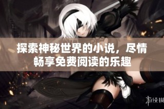 探索神秘世界的小说，尽情畅享免费阅读的乐趣