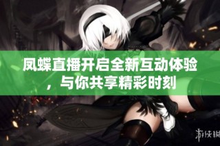 凤蝶直播开启全新互动体验，与你共享精彩时刻