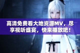 高清免费看大地资源MV，尽享视听盛宴，快来播放吧！