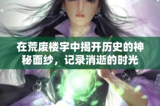 在荒废楼宇中揭开历史的神秘面纱，记录消逝的时光